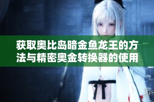 获取奥比岛暗金鱼龙王的方法与精密奥金转换器的使用技巧分享