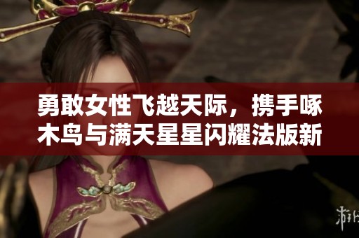勇敢女性飞越天际，携手啄木鸟与满天星星闪耀法版新篇章