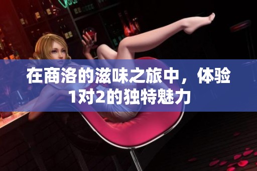 在商洛的滋味之旅中，体验1对2的独特魅力