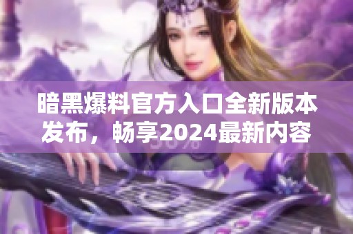 暗黑爆料官方入口全新版本发布，畅享2024最新内容和功能