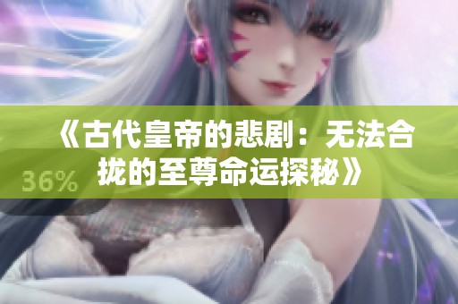 《古代皇帝的悲剧：无法合拢的至尊命运探秘》