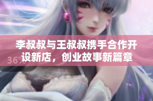 李叔叔与王叔叔携手合作开设新店，创业故事新篇章
