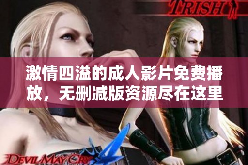 激情四溢的成人影片免费播放，无删减版资源尽在这里