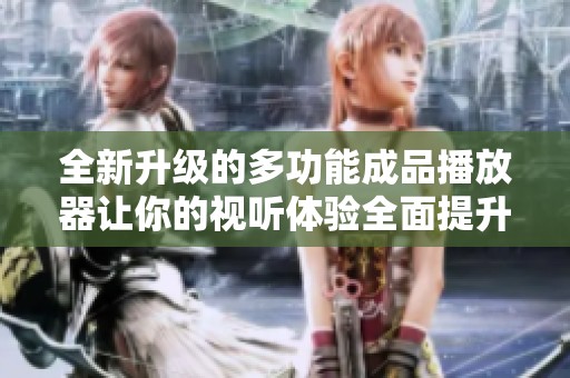 全新升级的多功能成品播放器让你的视听体验全面提升