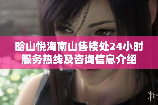 晗山悦海南山售楼处24小时服务热线及咨询信息介绍