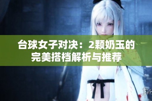 台球女子对决：2颗奶玉的完美搭档解析与推荐