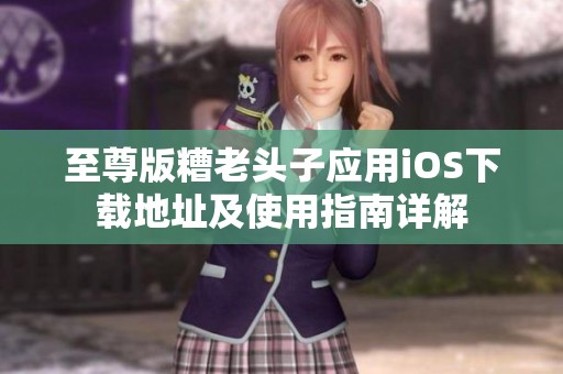 至尊版糟老头子应用iOS下载地址及使用指南详解