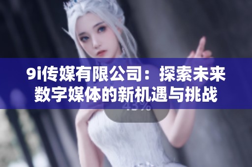 9i传媒有限公司：探索未来数字媒体的新机遇与挑战