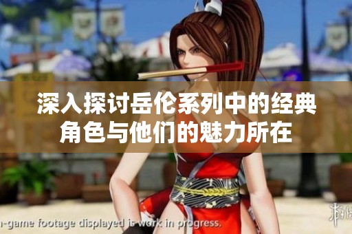 深入探讨岳伦系列中的经典角色与他们的魅力所在