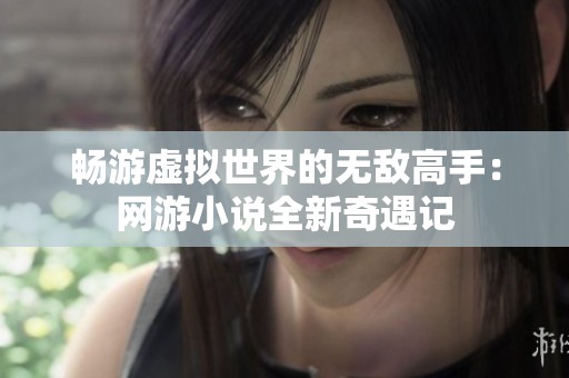 畅游虚拟世界的无敌高手：网游小说全新奇遇记