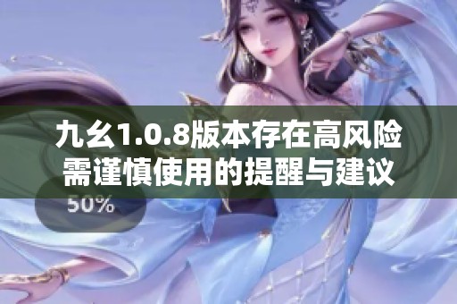 九幺1.0.8版本存在高风险需谨慎使用的提醒与建议