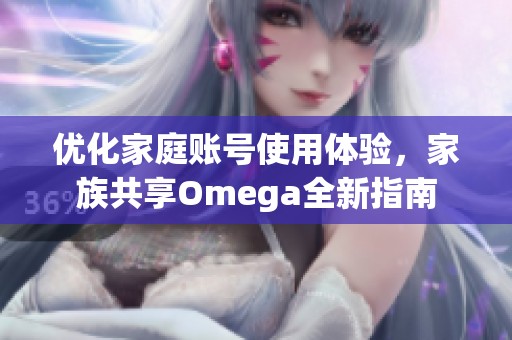 优化家庭账号使用体验，家族共享Omega全新指南