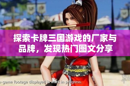 探索卡牌三国游戏的厂家与品牌，发现热门图文分享