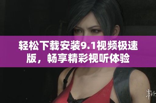 轻松下载安装9.1视频极速版，畅享精彩视听体验