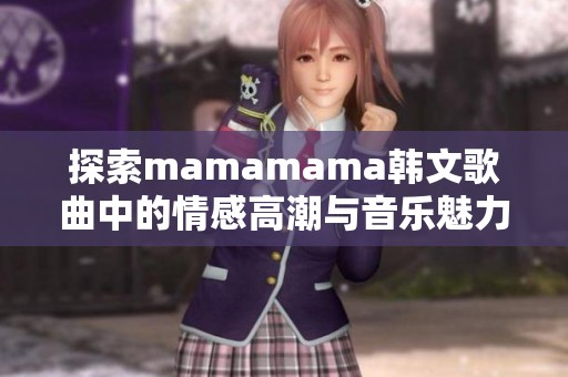 探索mamamama韩文歌曲中的情感高潮与音乐魅力
