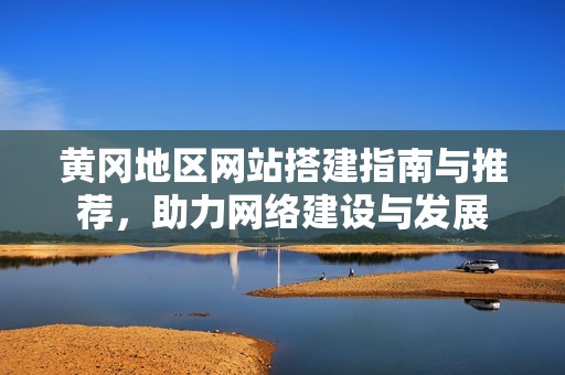黄冈地区网站搭建指南与推荐，助力网络建设与发展