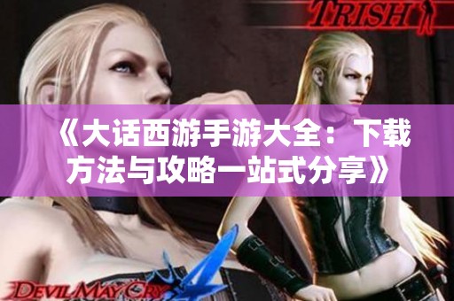 《大话西游手游大全：下载方法与攻略一站式分享》