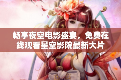 畅享夜空电影盛宴，免费在线观看星空影院最新大片