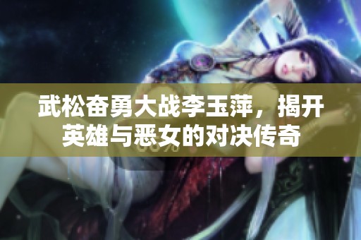 武松奋勇大战李玉萍，揭开英雄与恶女的对决传奇