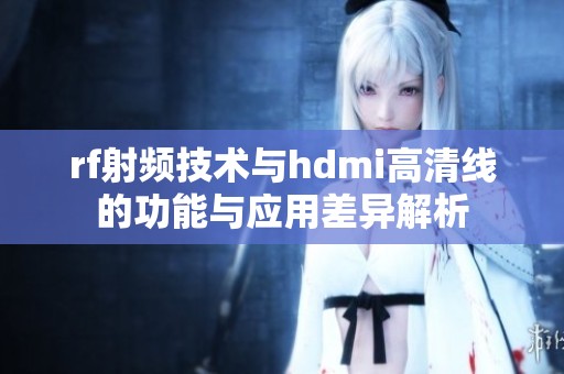 rf射频技术与hdmi高清线的功能与应用差异解析