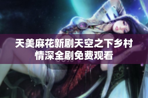 天美麻花新剧天空之下乡村情深全剧免费观看