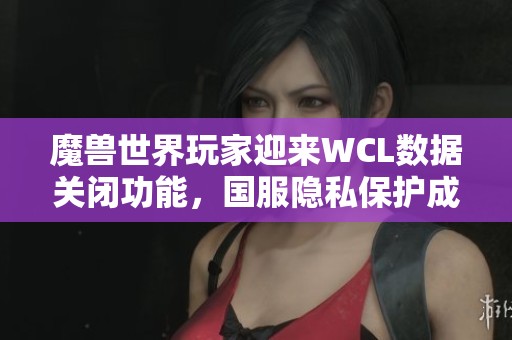 魔兽世界玩家迎来WCL数据关闭功能，国服隐私保护成绩斐然