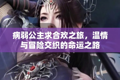 病弱公主求合欢之旅，温情与冒险交织的命运之路