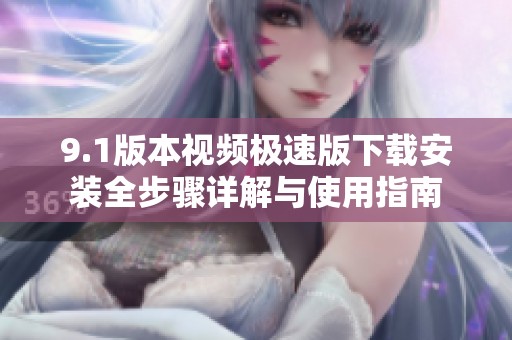 9.1版本视频极速版下载安装全步骤详解与使用指南