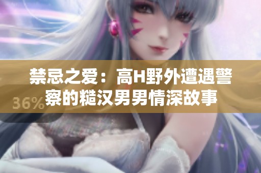 禁忌之爱：高H野外遭遇警察的糙汉男男情深故事