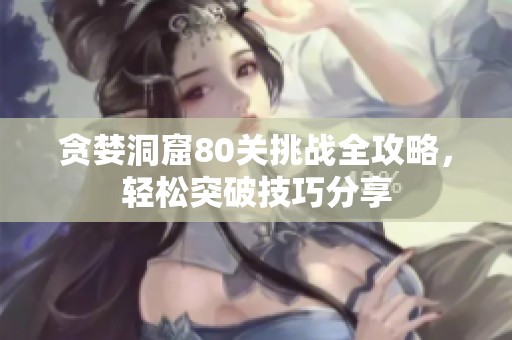 贪婪洞窟80关挑战全攻略，轻松突破技巧分享