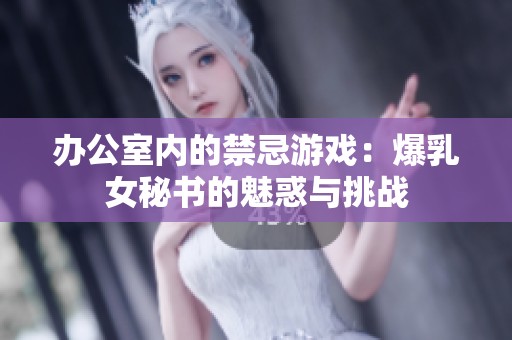 办公室内的禁忌游戏：爆乳女秘书的魅惑与挑战