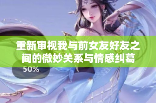重新审视我与前女友好友之间的微妙关系与情感纠葛