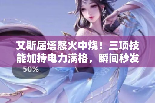 艾斯屈塔怒火中烧！三项技能加持电力满格，瞬间秒发882-DB！