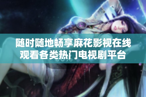 随时随地畅享麻花影视在线观看各类热门电视剧平台