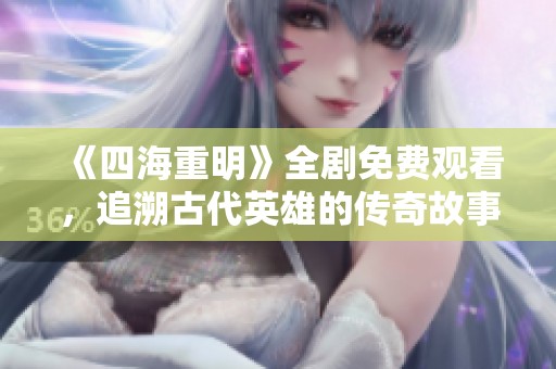 《四海重明》全剧免费观看，追溯古代英雄的传奇故事