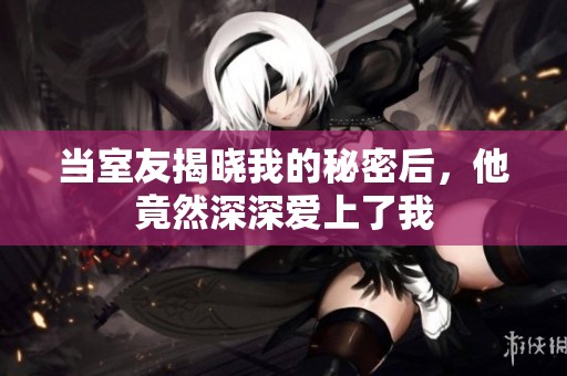 当室友揭晓我的秘密后，他竟然深深爱上了我