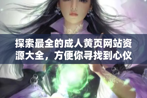 探索最全的成人黄页网站资源大全，方便你寻找到心仪内容