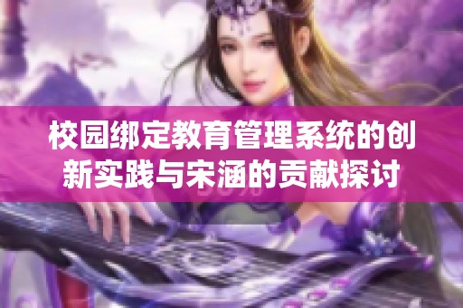 校园绑定教育管理系统的创新实践与宋涵的贡献探讨