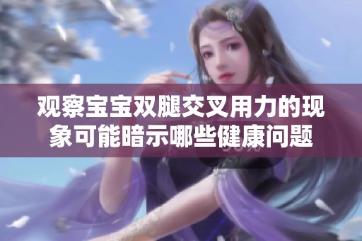 观察宝宝双腿交叉用力的现象可能暗示哪些健康问题