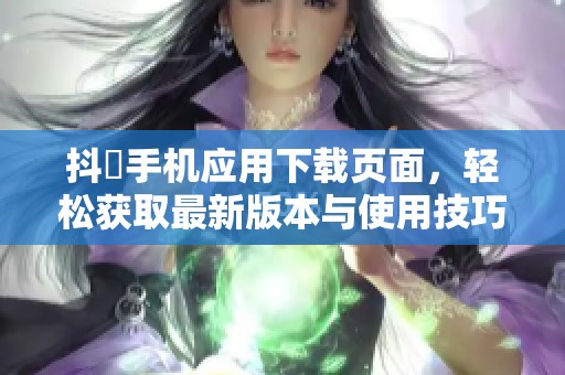 抖抈手机应用下载页面，轻松获取最新版本与使用技巧