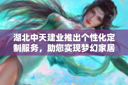 湖北中天建业推出个性化定制服务，助您实现梦幻家居生活