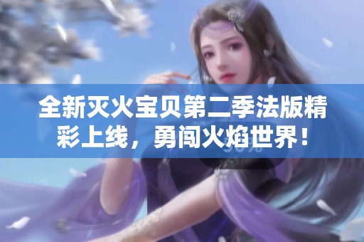 全新灭火宝贝第二季法版精彩上线，勇闯火焰世界！
