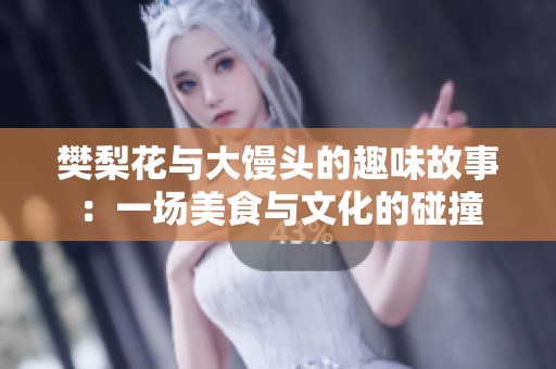樊梨花与大馒头的趣味故事：一场美食与文化的碰撞