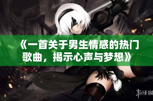 《一首关于男生情感的热门歌曲，揭示心声与梦想》