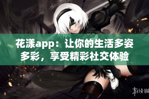 花漾app：让你的生活多姿多彩，享受精彩社交体验