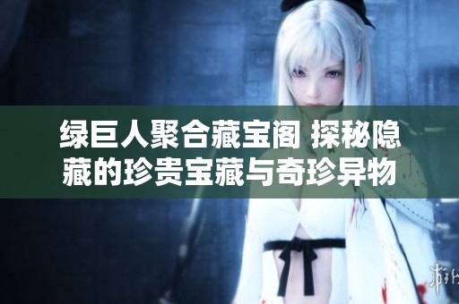 绿巨人聚合藏宝阁 探秘隐藏的珍贵宝藏与奇珍异物