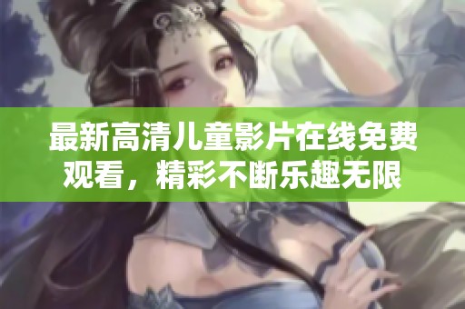 最新高清儿童影片在线免费观看，精彩不断乐趣无限