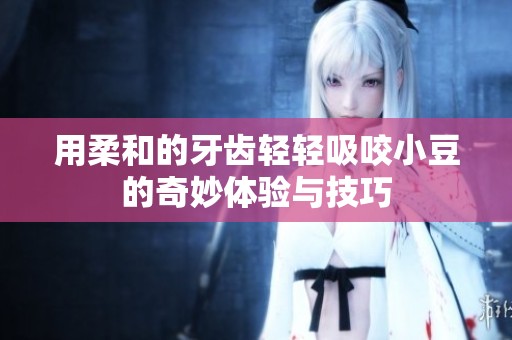用柔和的牙齿轻轻吸咬小豆的奇妙体验与技巧