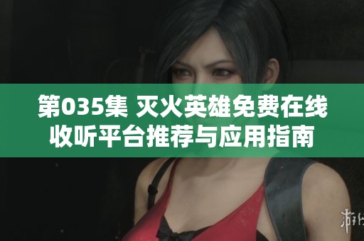第035集 灭火英雄免费在线收听平台推荐与应用指南