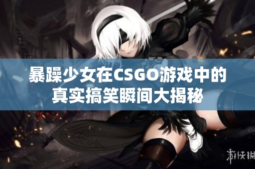 暴躁少女在CSGO游戏中的真实搞笑瞬间大揭秘